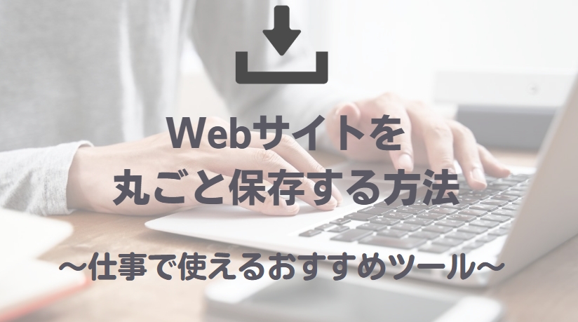 Webサイトを丸ごと保存する方法｜仕事で使えるおすすめツール